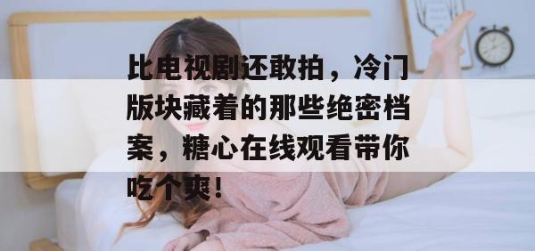 比电视剧还敢拍,冷门版块藏着的那些绝密档案,糖心在线观看带你吃个爽! 比电视剧还敢拍,冷门版块藏着的那些绝密档案,糖心在线观看带你吃个爽!