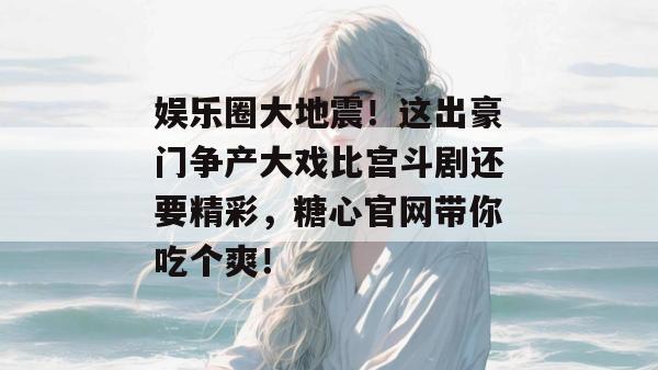娱乐圈大地震!这出豪门争产大戏比宫斗剧还要精彩,糖心官网带你吃个爽! 娱乐圈大地震!这出豪门争产大戏比宫斗剧还要精彩,糖心官网带你吃个爽!